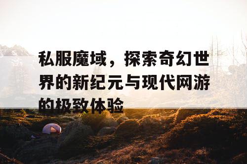 私服魔域，探索奇幻世界的新纪元与现代网游的极致体验