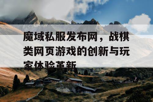 魔域私服发布网，战棋类网页游戏的创新与玩家体验革新