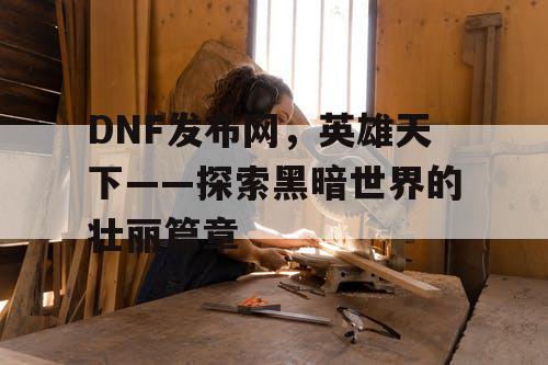 DNF发布网，英雄天下——探索黑暗世界的壮丽篇章