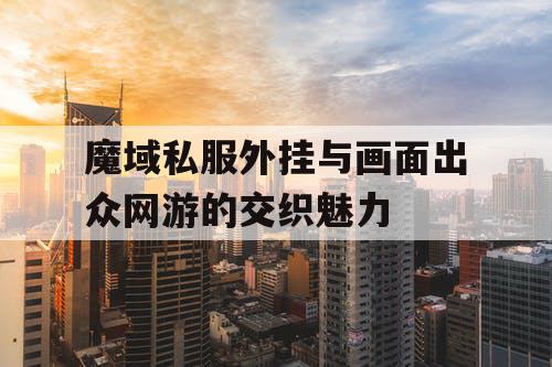 魔域私服外挂与画面出众网游的交织魅力