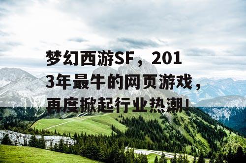 梦幻西游SF，2013年最牛的网页游戏，再度掀起行业热潮！