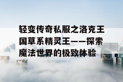 轻变传奇私服之洛克王国草系精灵王——探索魔法世界的极致体验
