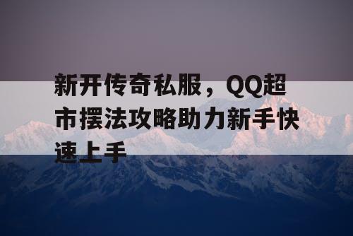 新开传奇私服，QQ超市摆法攻略助力新手快速上手