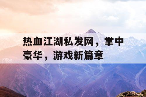 热血江湖私发网，掌中豪华，游戏新篇章