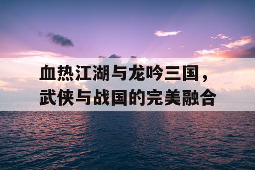 血热江湖与龙吟三国，武侠与战国的完美融合