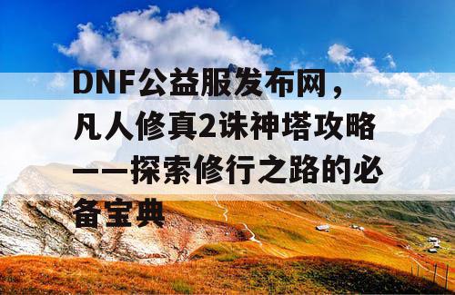 DNF公益服发布网，凡人修真2诛神塔攻略——探索修行之路的必备宝典