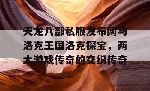 天龙八部私服发布网与洛克王国洛克探宝，两大游戏传奇的交织传奇