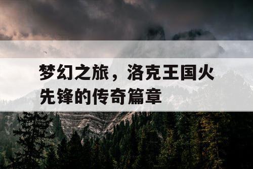 梦幻之旅，洛克王国火先锋的传奇篇章