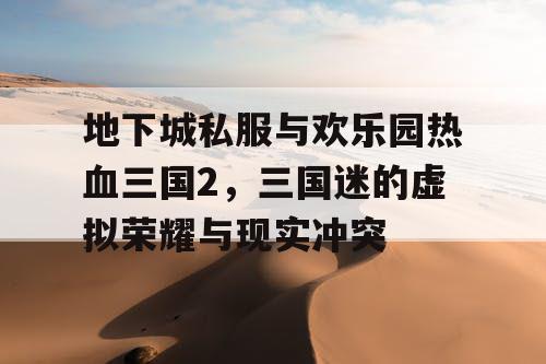 地下城私服与欢乐园热血三国2，三国迷的虚拟荣耀与现实冲突
