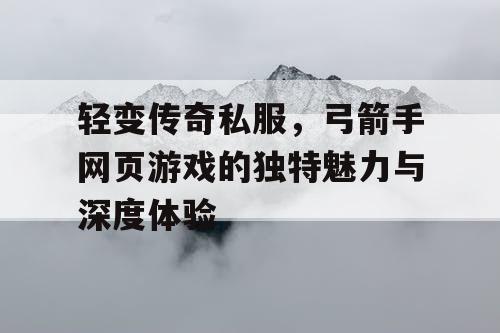 轻变传奇私服,弓箭手网页游戏的独特魅力与深度体验 轻变传奇私服,弓箭手网页游戏的独特魅力与深度体验