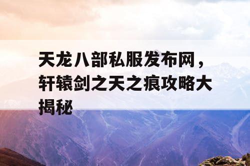 天龙八部私服发布网，轩辕剑之天之痕攻略大揭秘