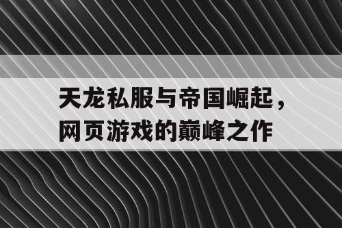 天龙私服与帝国崛起，网页游戏的巅峰之作