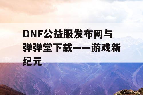 DNF公益服发布网与弹弹堂下载——游戏新纪元
