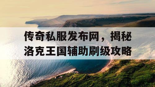 传奇私服发布网，揭秘洛克王国辅助刷级攻略