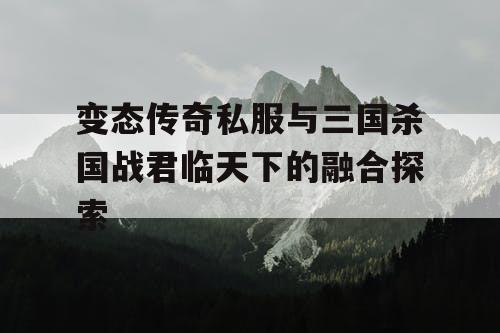 变态传奇私服与三国杀国战君临天下的融合探索 变态传奇私服与三国杀国战君临天下的融合探索