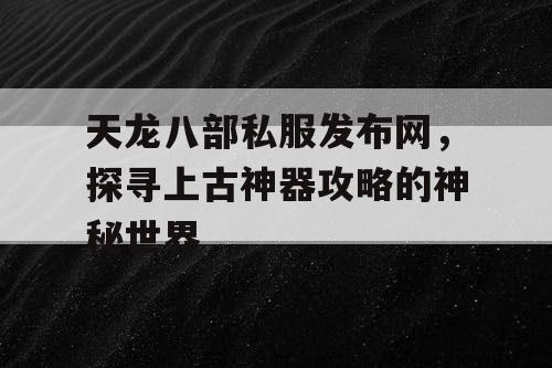 天龙八部私服发布网，探寻上古神器攻略的神秘世界