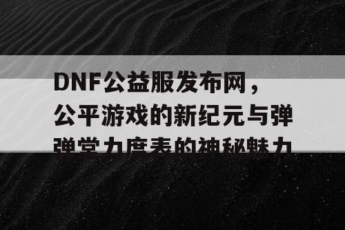DNF公益服发布网，公平游戏的新纪元与弹弹堂力度表的神秘魅力