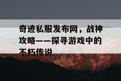 奇迹私服发布网，战神攻略——探寻游戏中的不朽传说