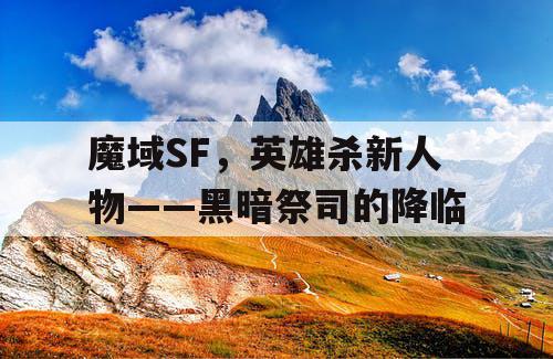 魔域SF,英雄杀新人物——黑暗祭司的降临 魔域SF,英雄杀新人物——黑暗祭司的降临