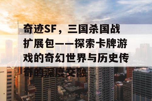 奇迹SF，三国杀国战扩展包——探索卡牌游戏的奇幻世界与历史传奇的深度交融