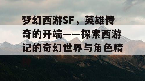 梦幻西游SF，英雄传奇的开端——探索西游记的奇幻世界与角色精神