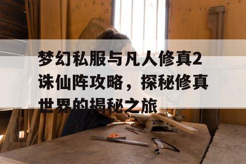 梦幻私服与凡人修真2诛仙阵攻略，探秘修真世界的揭秘之旅