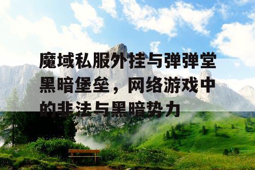 魔域私服外挂与弹弹堂黑暗堡垒，网络游戏中的非法与黑暗势力