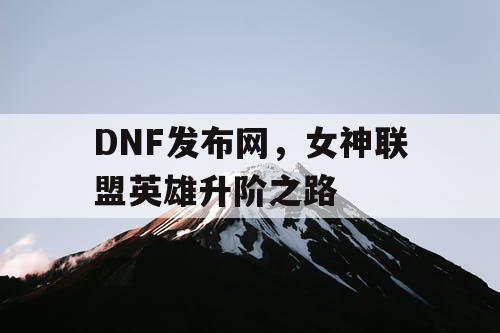 DNF发布网，女神联盟英雄升阶之路