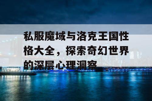 私服魔域与洛克王国性格大全，探索奇幻世界的深层心理洞察