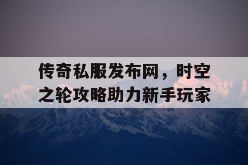 传奇私服发布网，时空之轮攻略助力新手玩家