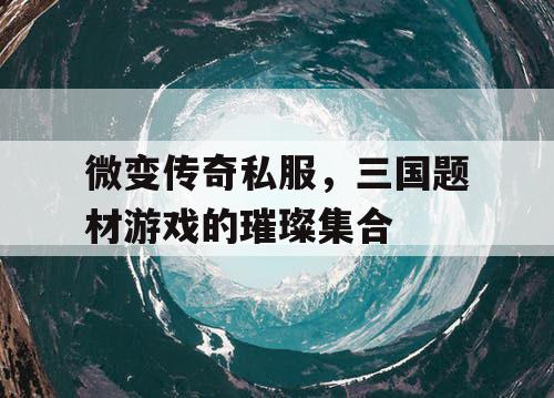 微变传奇私服,三国题材游戏的璀璨集合 微变传奇私服,三国题材游戏的璀璨集合