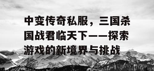 中变传奇私服，三国杀国战君临天下——探索游戏的新境界与挑战