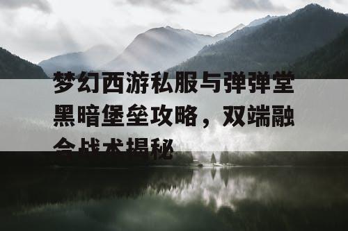 梦幻西游私服与弹弹堂黑暗堡垒攻略，双端融合战术揭秘