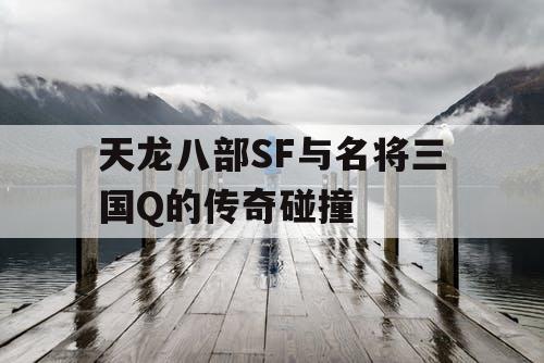 天龙八部SF与名将三国Q的传奇碰撞
