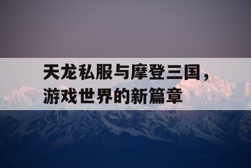 天龙私服与摩登三国，游戏世界的新篇章