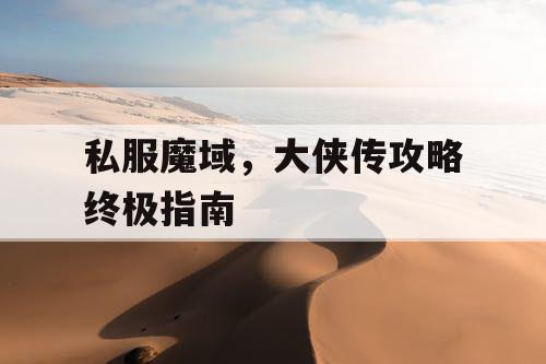 私服魔域,大侠传攻略终极指南 私服魔域,大侠传攻略终极指南