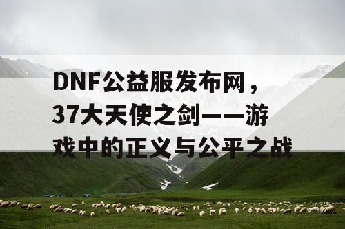 DNF公益服发布网，37大天使之剑——游戏中的正义与公平之战