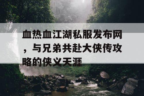 血热血江湖私服发布网,与兄弟共赴大侠传攻略的侠义天涯 血热血江湖私服发布网,与兄弟共赴大侠传攻略的侠义天涯