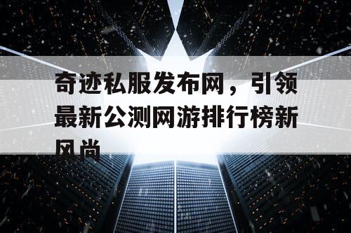 奇迹私服发布网，引领最新公测网游排行榜新风尚