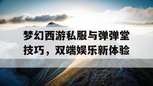 梦幻西游私服与弹弹堂技巧，双端娱乐新体验