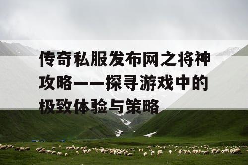 传奇私服发布网之将神攻略——探寻游戏中的极致体验与策略