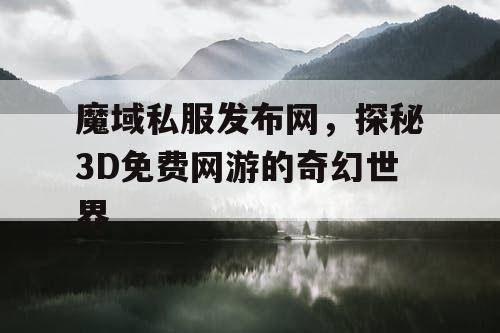 魔域私服发布网，探秘3D免费网游的奇幻世界
