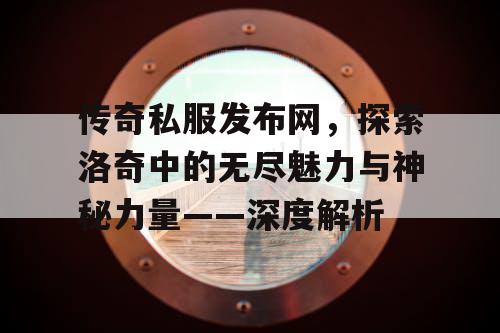 传奇私服发布网，探索洛奇中的无尽魅力与神秘力量——深度解析