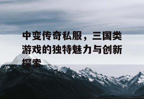 中变传奇私服，三国类游戏的独特魅力与创新探索