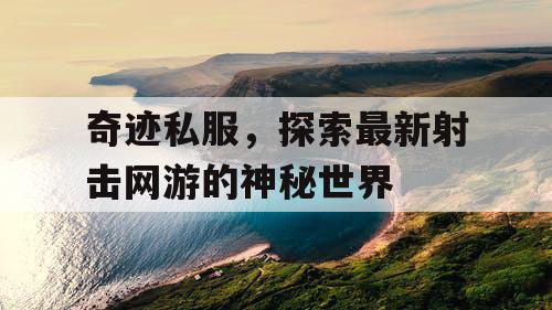 奇迹私服，探索最新射击网游的神秘世界