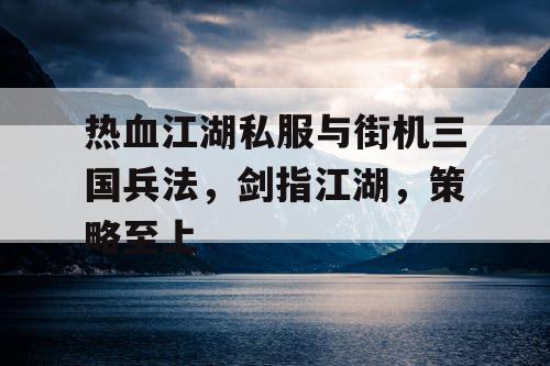 热血江湖私服与街机三国兵法，剑指江湖，策略至上
