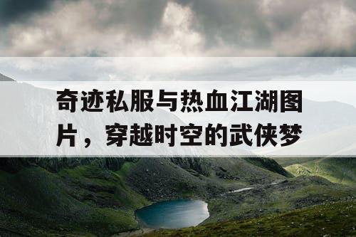 奇迹私服与热血江湖图片，穿越时空的武侠梦