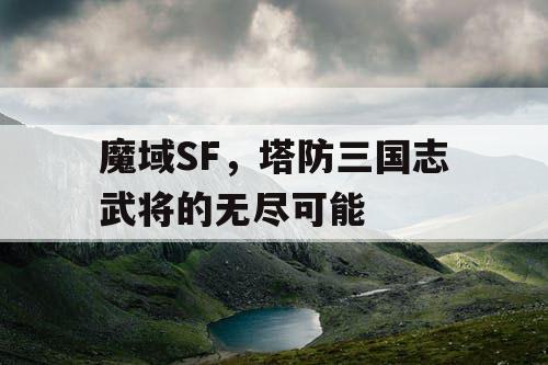 魔域SF，塔防三国志武将的无尽可能