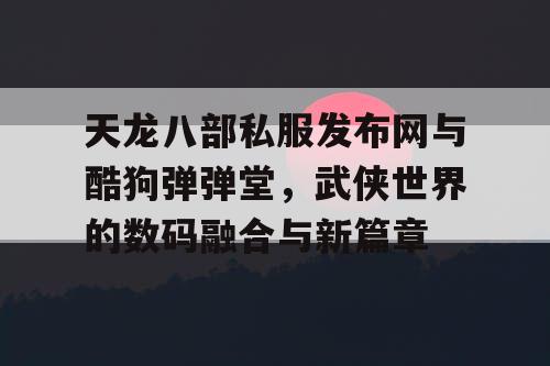 天龙八部私服发布网与酷狗弹弹堂，武侠世界的数码融合与新篇章