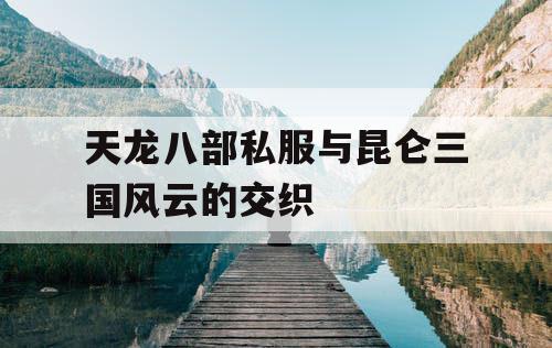 天龙八部私服与昆仑三国风云的交织